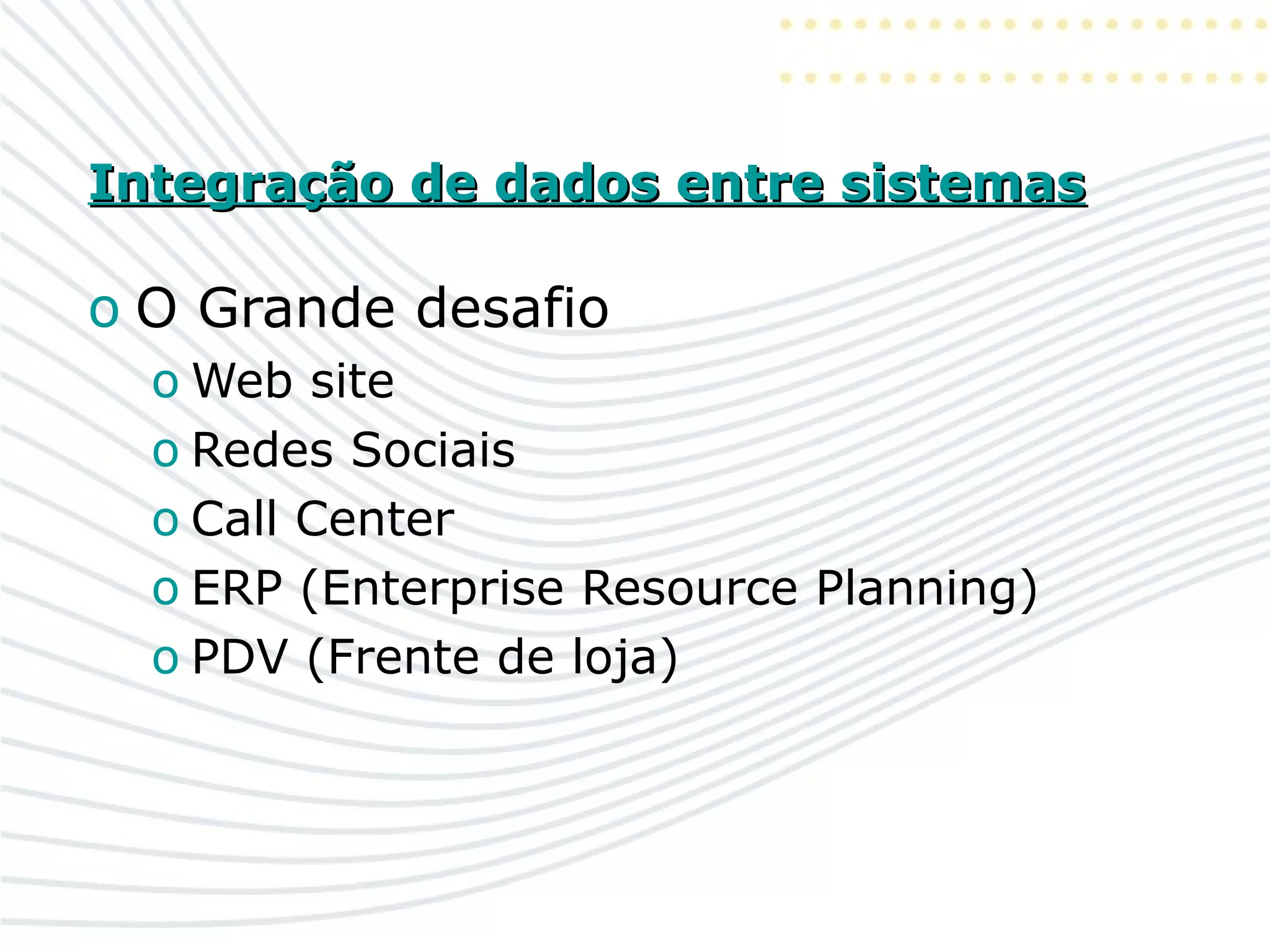 Integração de dados entre sistemasIntegração de dados entre sistemas
o O Grande desafio
o Web site
o Redes Sociais
o Call Center
o ERP (Enterprise Resource Planning)
o PDV (Frente de loja)
 