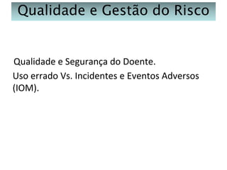 Qualidade e Gestão do Risco

Qualidade e Segurança do Doente.
Uso errado Vs. Incidentes e Eventos Adversos
(IOM).

 
