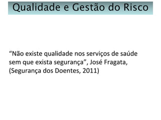 Qualidade e Gestão do Risco

“Não existe qualidade nos serviços de saúde
sem que exista segurança”, José Fragata,
(Segurança dos Doentes, 2011)

 