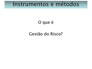 Instrumentos e métodos
O que é
Gestão do Risco?

 