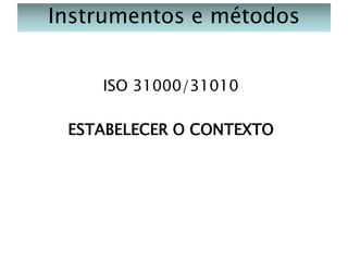 Instrumentos e métodos
ISO 31000/31010
ESTABELECER O CONTEXTO

 