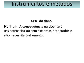Instrumentos e métodos
Grau de dano
Nenhum: A consequência no doente é
assintomática ou sem sintomas detectados e
não necessita tratamento.

 