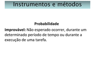 Instrumentos e métodos
Probabilidade
Improvável: Não esperado ocorrer, durante um
determinado período de tempo ou durante a
execução de uma tarefa.

 