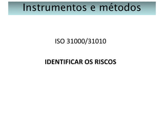Instrumentos e métodos
ISO 31000/31010
IDENTIFICAR OS RISCOS

 