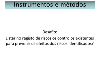 Instrumentos e métodos

Desafio:
Listar no registo de riscos os controlos existentes
para prevenir os efeitos dos riscos identificados?

 