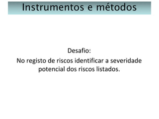 Instrumentos e métodos

Desafio:
No registo de riscos identificar a severidade
potencial dos riscos listados.

 