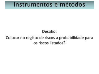 Instrumentos e métodos

Desafio:
Colocar no registo de riscos a probabilidade para
os riscos listados?

 