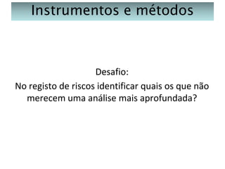 Instrumentos e métodos

Desafio:
No registo de riscos identificar quais os que não
merecem uma análise mais aprofundada?

 