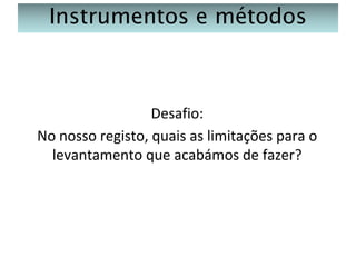 Instrumentos e métodos

Desafio:
No nosso registo, quais as limitações para o
levantamento que acabámos de fazer?

 
