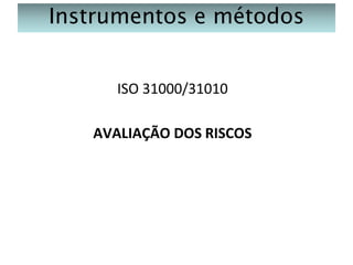 Instrumentos e métodos
ISO 31000/31010
AVALIAÇÃO DOS RISCOS

 
