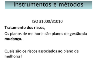 Instrumentos e métodos
ISO 31000/31010
Tratamento dos riscos,
Os planos de melhoria são planos de gestão da
mudança.
Quais são os riscos associados ao plano de
melhoria?

 