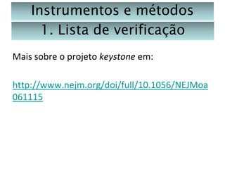 Instrumentos e métodos
1. Lista de verificação
Mais sobre o projeto keystone em:
http://www.nejm.org/doi/full/10.1056/NEJMoa
061115

 