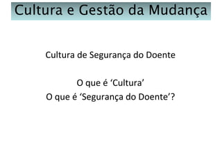 Cultura e Gestão da Mudança
Cultura de Segurança do Doente
O que é ‘Cultura’
O que é ‘Segurança do Doente’?

 