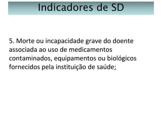 Indicadores de SD
5. Morte ou incapacidade grave do doente
associada ao uso de medicamentos
contaminados, equipamentos ou biológicos
fornecidos pela instituição de saúde;

 