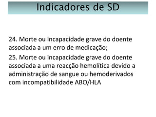 Indicadores de SD
24. Morte ou incapacidade grave do doente
associada a um erro de medicação;
25. Morte ou incapacidade grave do doente
associada a uma reacção hemolítica devido a
administração de sangue ou hemoderivados
com incompatibilidade ABO/HLA

 