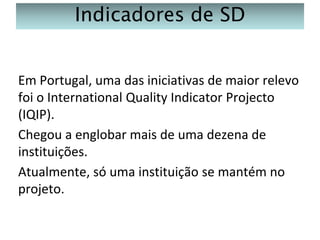 Indicadores de SD
Em Portugal, uma das iniciativas de maior relevo
foi o International Quality Indicator Projecto
(IQIP).
Chegou a englobar mais de uma dezena de
instituições.
Atualmente, só uma instituição se mantém no
projeto.

 