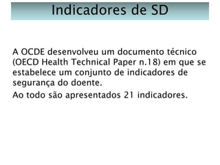 Indicadores de SD
A OCDE desenvolveu um documento técnico
(OECD Health Technical Paper n.18) em que se
estabelece um conjunto de indicadores de
segurança do doente.
Ao todo são apresentados 21 indicadores.

 