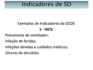 Indicadores de SD
Exemplos de Indicadores da OCDE
1 - IACS:
Pneumonia de ventilador;
Infeção de feridas;
Infeções devidas a cuidados médicos;
Úlceras de decúbito.

 