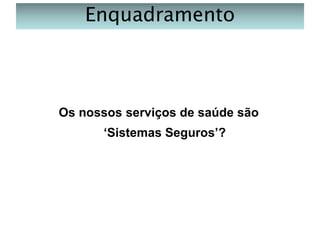 Enquadramento

Os nossos serviços de saúde são
‘Sistemas Seguros’?

 