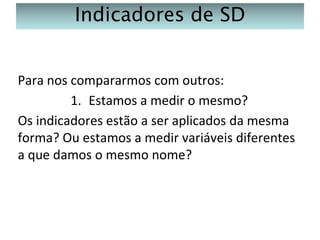 Indicadores de SD
Para nos compararmos com outros:
1. Estamos a medir o mesmo?
Os indicadores estão a ser aplicados da mesma
forma? Ou estamos a medir variáveis diferentes
a que damos o mesmo nome?

 