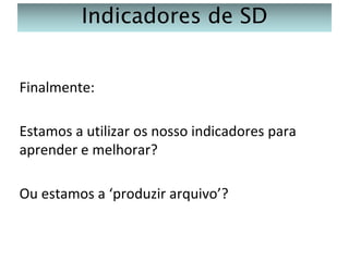 Indicadores de SD
Finalmente:
Estamos a utilizar os nosso indicadores para
aprender e melhorar?
Ou estamos a ‘produzir arquivo’?

 