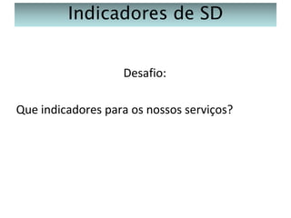 Indicadores de SD
Desafio:
Que indicadores para os nossos serviços?

 