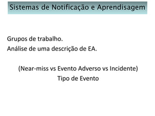 Sistemas de Notificação e Aprendisagem

Grupos de trabalho.
Análise de uma descrição de EA.
(Near-miss vs Evento Adverso vs Incidente)
Tipo de Evento

 