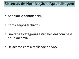 Sistemas de Notificação e Aprendisagem
• Anónima e confidencial,

• Com campos fechados,
• Limitada a categorias estabelecidas com base
na Taxonomia,
• De acordo com a realidade do SNS.

 