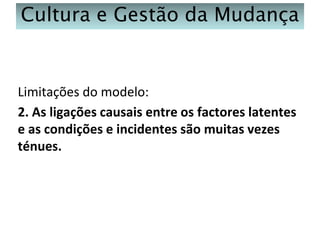 Cultura e Gestão da Mudança

Limitações do modelo:
2. As ligações causais entre os factores latentes
e as condições e incidentes são muitas vezes
ténues.

 