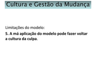 Cultura e Gestão da Mudança

Limitações do modelo:
5. A má aplicação do modelo pode fazer voltar
a cultura da culpa.

 