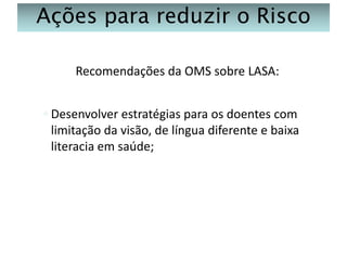 Ações para reduzir o Risco
Recomendações da OMS sobre LASA:
◦ Desenvolver estratégias para os doentes com
limitação da visão, de língua diferente e baixa
literacia em saúde;

 
