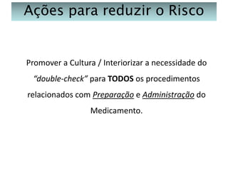 Ações para reduzir o Risco

Promover a Cultura / Interiorizar a necessidade do
“double-check” para TODOS os procedimentos
relacionados com Preparação e Administração do
Medicamento.

 