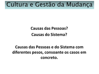 Cultura e Gestão da Mudança

Causas das Pessoas?
Causas do Sistema?
Causas das Pessoas e do Sistema com
diferentes pesos, consoante os casos em
concreto.

 