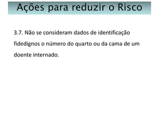 Ações para reduzir o Risco
3.7. Não se consideram dados de identificação
fidedignos o número do quarto ou da cama de um
doente internado.

 