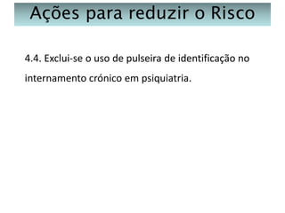 Ações para reduzir o Risco
4.4. Exclui-se o uso de pulseira de identificação no
internamento crónico em psiquiatria.

 