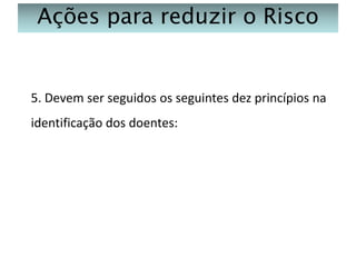 Ações para reduzir o Risco

5. Devem ser seguidos os seguintes dez princípios na
identificação dos doentes:

 