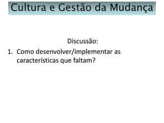 Cultura e Gestão da Mudança
Discussão:
1. Como desenvolver/implementar as
características que faltam?

 