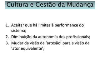 Cultura e Gestão da Mudança
1. Aceitar que há limites à performance do
sistema;
2. Diminuição da autonomia dos profissionais;
3. Mudar da visão de ‘artesão’ para a visão de
‘ator equivalente’;

 