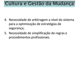 Cultura e Gestão da Mudança
4. Necessidade de arbitragem a nível do sistema
para a optimização de estratégias de
segurança;
5. Necessidade de simplificação de regras e
procedimentos profissionais.

 