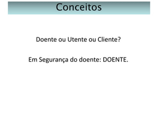 Conceitos
Doente ou Utente ou Cliente?
Em Segurança do doente: DOENTE.

 