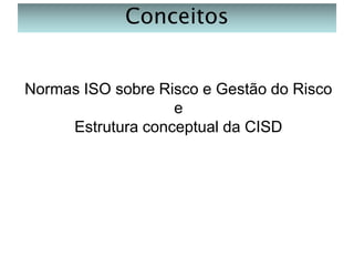 Conceitos

Normas ISO sobre Risco e Gestão do Risco
e
Estrutura conceptual da CISD

 