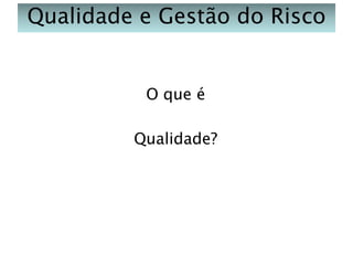 Qualidade e Gestão do Risco

O que é
Qualidade?

 