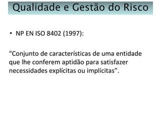 Qualidade e Gestão do Risco
• NP EN ISO 8402 (1997):

“Conjunto de características de uma entidade
que lhe conferem aptidão para satisfazer
necessidades explícitas ou implícitas”.

 