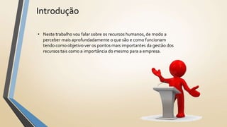 Introdução
• Neste trabalho vou falar sobre os recursos humanos, de modo a
perceber mais aprofundadamente o que são e como funcionam
tendo como objetivo ver os pontos mais importantes da gestão dos
recursos tais como a importância do mesmo para a empresa.
 