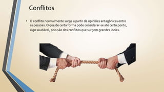 Conflitos
• O conflito normalmente surge a partir de opiniões antagônicas entre
as pessoas.O que de certa forma pode considerar-se até certo ponto,
algo saudável, pois são dos conflitos que surgem grandes ideias.
 