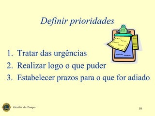 Gestão do Tempo 10
Definir prioridades
1. Tratar das urgências
2. Realizar logo o que puder
3. Estabelecer prazos para o que for adiado
 