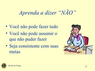 Gestão do Tempo 12
Aprenda a dizer “NÃO”
• Você não pode fazer tudo
• Você não pode assumir o
que não puder fazer
• Seja consistente com suas
metas
 