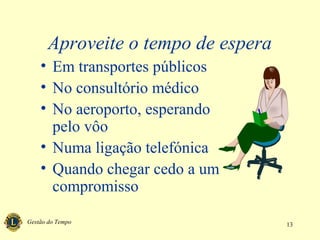 Gestão do Tempo 13
Aproveite o tempo de espera
• Em transportes públicos
• No consultório médico
• No aeroporto, esperando
pelo vôo
• Numa ligação telefónica
• Quando chegar cedo a um
compromisso
 