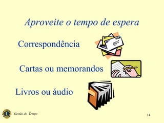 Gestão do Tempo 14
Aproveite o tempo de espera
Correspondência
Cartas ou memorandos
Livros ou áudio
 