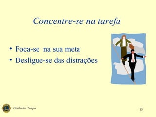 Gestão do Tempo 15
Concentre-se na tarefa
• Foca-se na sua meta
• Desligue-se das distrações
 